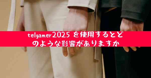 telgamer2025 を使用するとどのような影響がありますか
