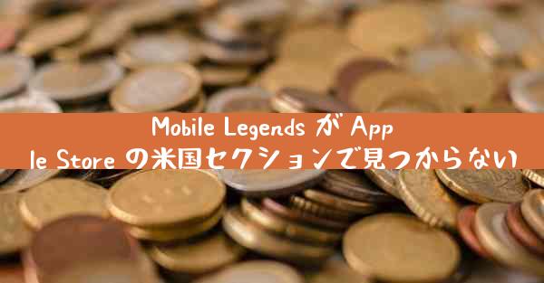 Mobile Legends が Apple Store の米国セクションで見つからない
