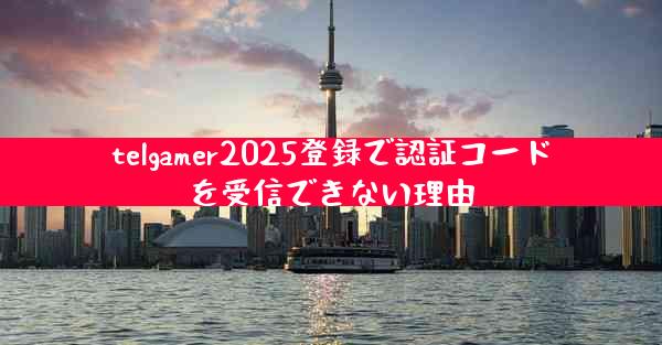 telgamer2025登録で認証コードを受信できない理由