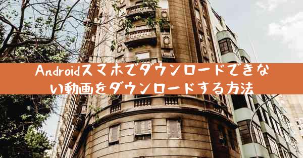 Androidスマホでダウンロードできない動画をダウンロードする方法