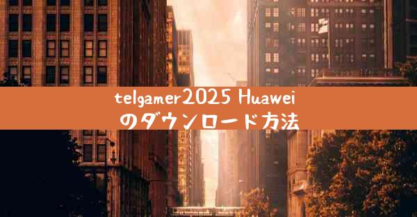telgamer2025 Huawei のダウンロード方法