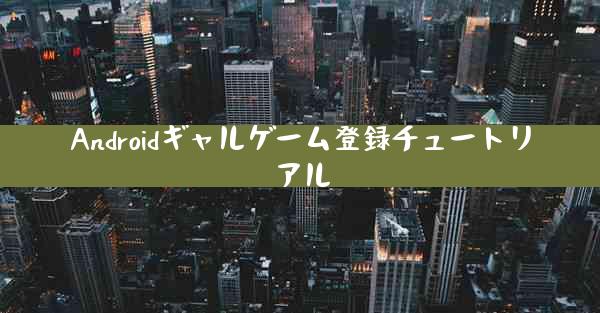 Androidギャルゲーム登録チュートリアル