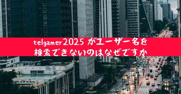 telgamer2025 がユーザー名を検索できないのはなぜですか