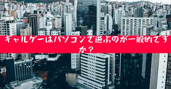 ギャルゲーはパソコンで遊ぶのが一般的ですか？