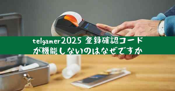 telgamer2025 登録確認コードが機能しないのはなぜですか