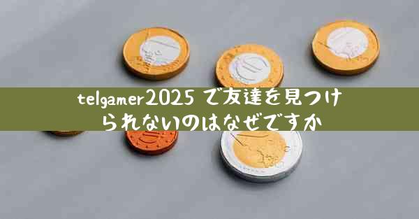 telgamer2025 で友達を見つけられないのはなぜですか