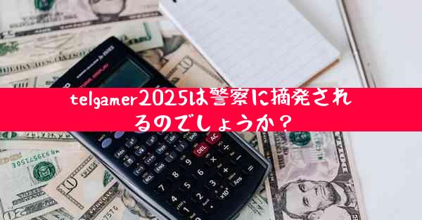 telgamer2025は警察に摘発されるのでしょうか？