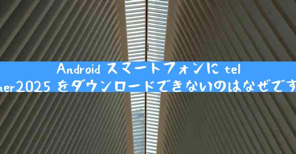 Android スマートフォンに telgamer2025 をダウンロードできないのはなぜですか