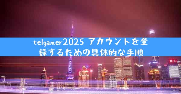telgamer2025 アカウントを登録するための具体的な手順