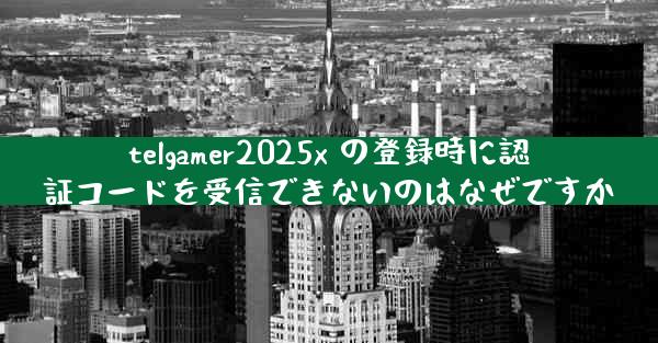 telgamer2025x の登録時に認証コードを受信できないのはなぜですか