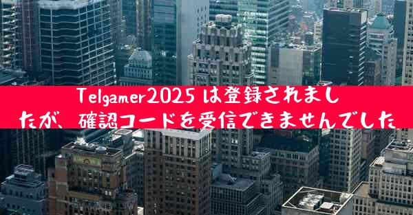 Telgamer2025 は登録されましたが、確認コードを受信できませんでした