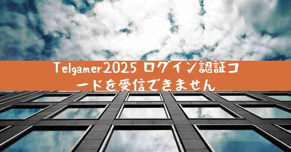 Telgamer2025 ログイン認証コードを受信できません