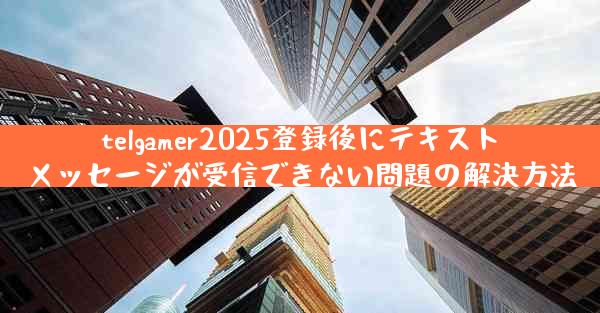 telgamer2025登録後にテキストメッセージが受信できない問題の解決方法