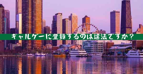 ギャルゲーに登録するのは違法ですか？