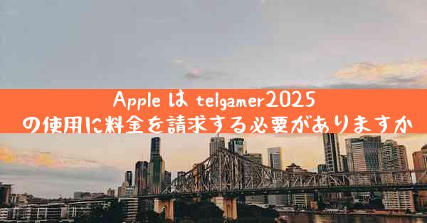 Apple は telgamer2025 の使用に料金を請求する必要がありますか