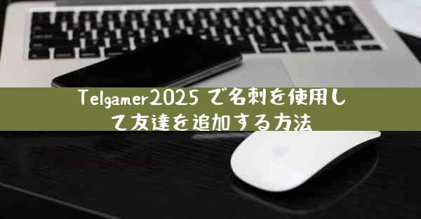 Telgamer2025 で名刺を使用して友達を追加する方法