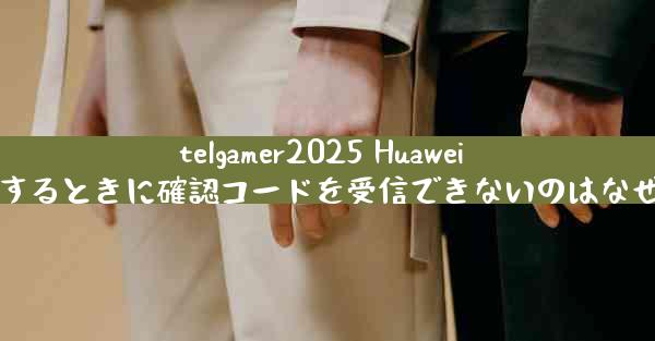telgamer2025 Huawei を登録するときに確認コードを受信できないのはなぜですか