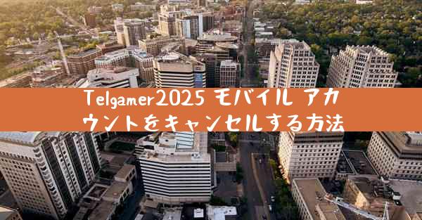 Telgamer2025 モバイル アカウントをキャンセルする方法