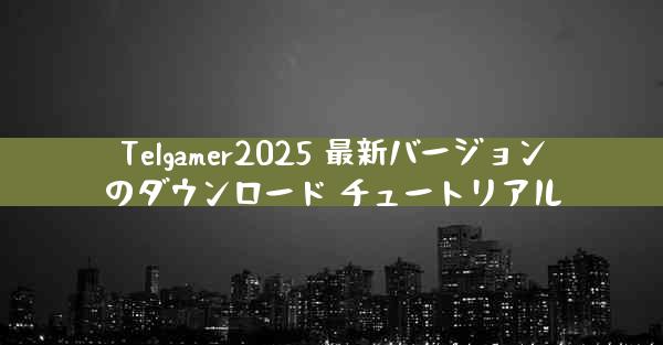 Telgamer2025 最新バージョンのダウンロード チュートリアル