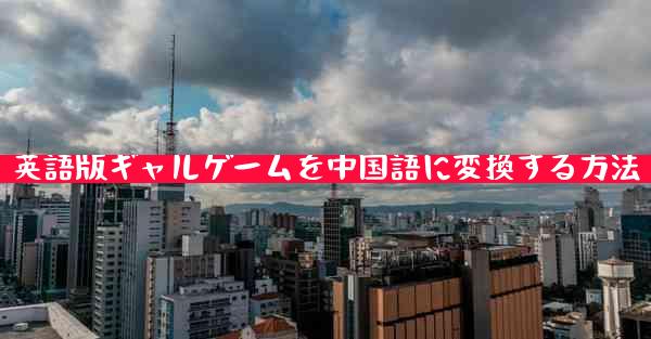 英語版ギャルゲームを中国語に変換する方法