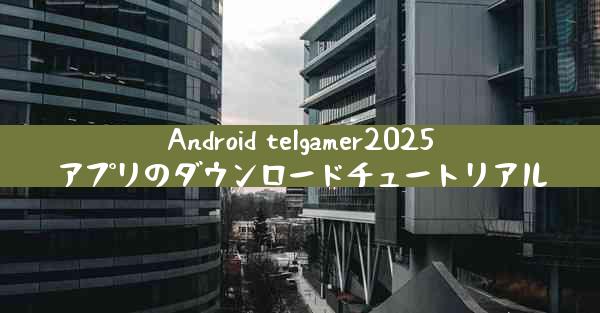 Android telgamer2025アプリのダウンロードチュートリアル