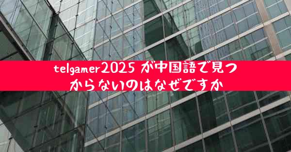 telgamer2025 が中国語で見つからないのはなぜですか