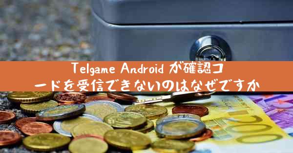 Telgame Android が確認コードを受信できないのはなぜですか