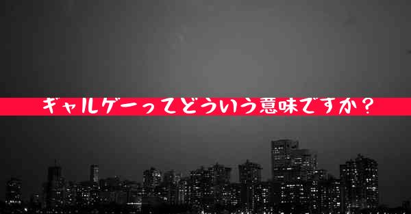 ギャルゲーってどういう意味ですか？