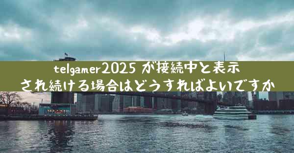 telgamer2025 が接続中と表示され続ける場合はどうすればよいですか