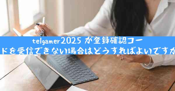 telgamer2025 が登録確認コードを受信できない場合はどうすればよいですか