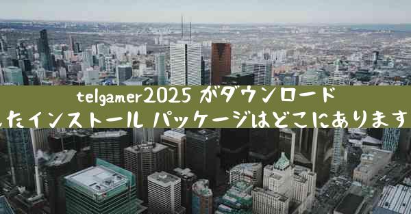 telgamer2025 がダウンロードしたインストール パッケージはどこにありますか