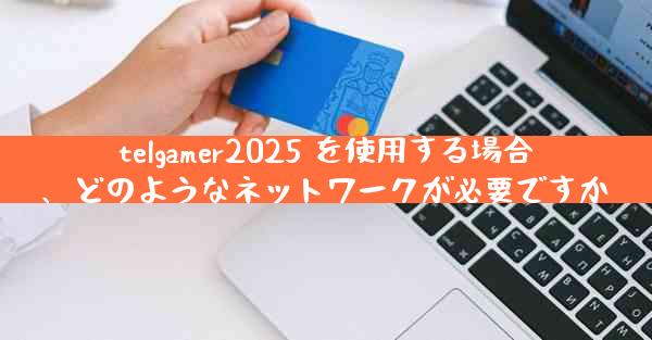 telgamer2025 を使用する場合、どのようなネットワークが必要ですか
