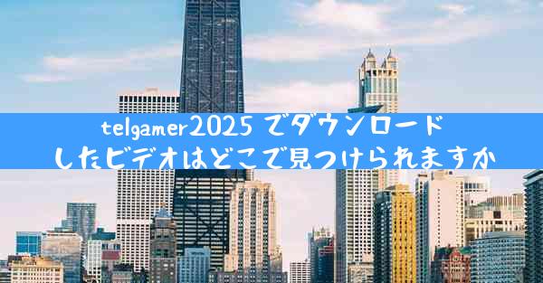 telgamer2025 でダウンロードしたビデオはどこで見つけられますか