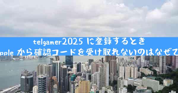 telgamer2025 に登録するときに Apple から確認コードを受け取れないのはなぜですか