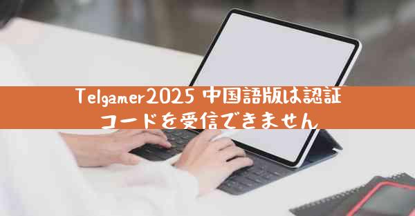 Telgamer2025 中国語版は認証コードを受信できません