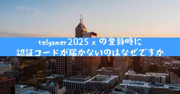 telgamer2025 x の登録時に認証コードが届かないのはなぜですか