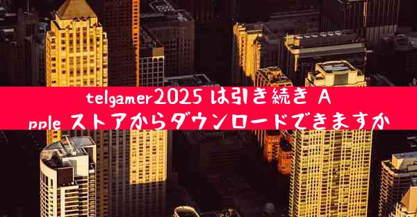 telgamer2025 は引き続き Apple ストアからダウンロードできますか
