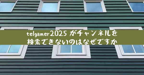 telgamer2025 がチャンネルを検索できないのはなぜですか