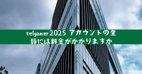 telgamer2025 アカウントの登録には料金がかかりますか