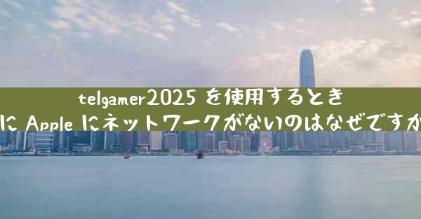telgamer2025 を使用するときに Apple にネットワークがないのはなぜですか