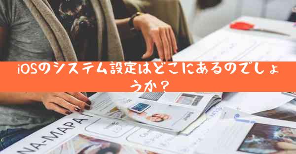 iOSのシステム設定はどこにあるのでしょうか？