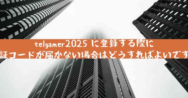 telgamer2025 に登録する際に認証コードが届かない場合はどうすればよいですか