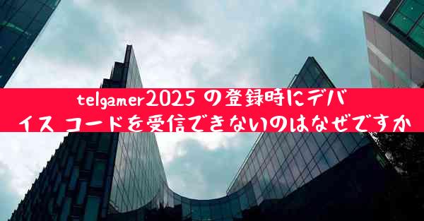 telgamer2025 の登録時にデバイス コードを受信できないのはなぜですか