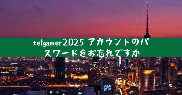 telgamer2025 アカウントのパスワードをお忘れですか