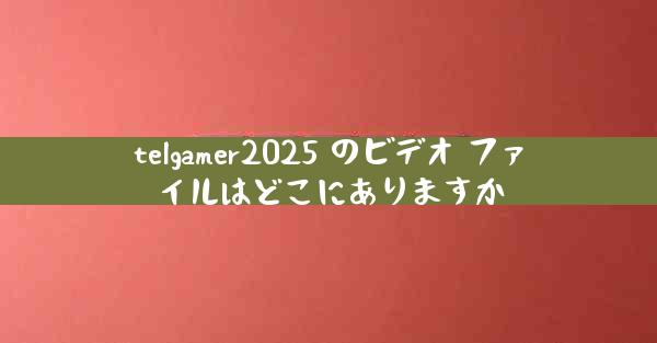 telgamer2025 のビデオ ファイルはどこにありますか