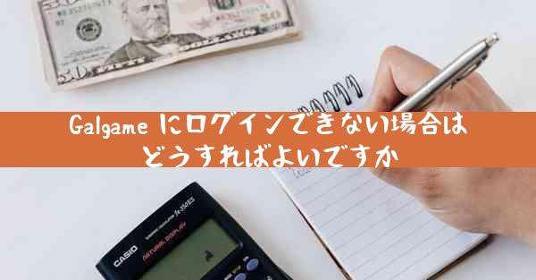 Galgame にログインできない場合はどうすればよいですか