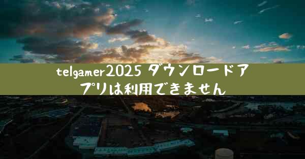 telgamer2025 ダウンロードアプリは利用できません