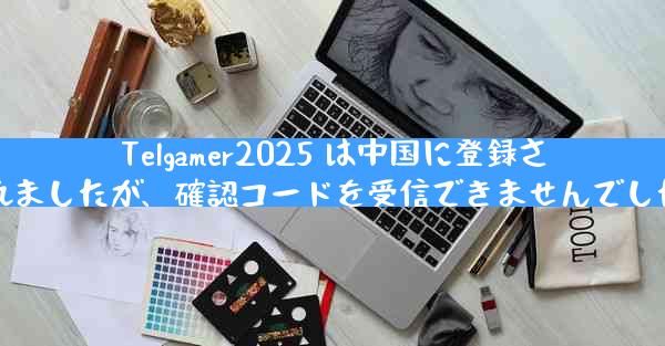 Telgamer2025 は中国に登録されましたが、確認コードを受信できませんでした