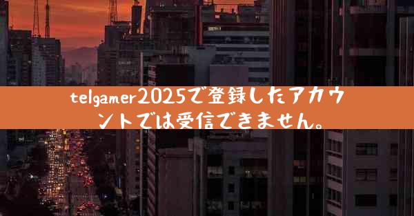 telgamer2025で登録したアカウントでは受信できません。