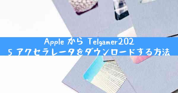 Apple から Telgamer2025 アクセラレータをダウンロードする方法